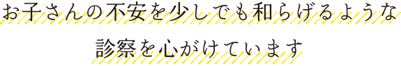 お子さんの不安を少しでも和らげるような 診察を心がけています