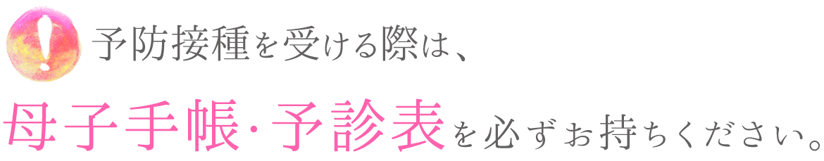 予防接種を受ける際は、母子手帳 ・予診表を必ずお持ちください。