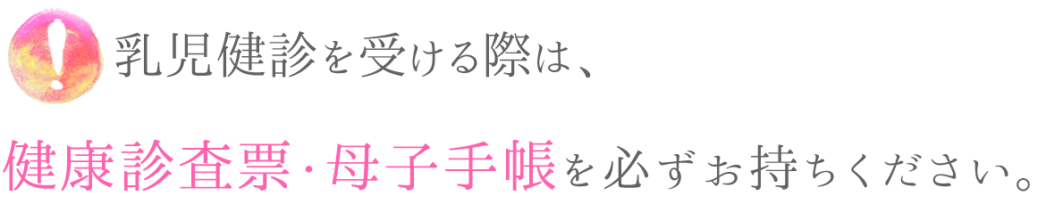 ！乳児健診を受ける際は  　　健康診査票・母子手帳を必ずお持ち下さい！